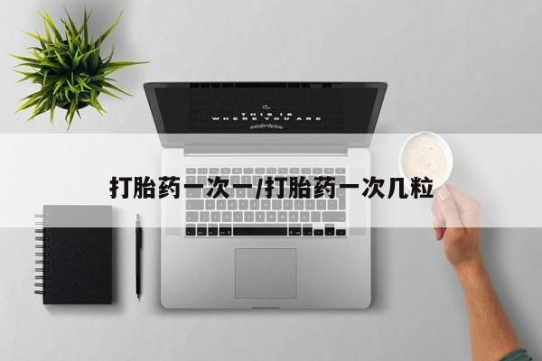 打胎药怎么买打胎药一次一/打胎药一次几粒