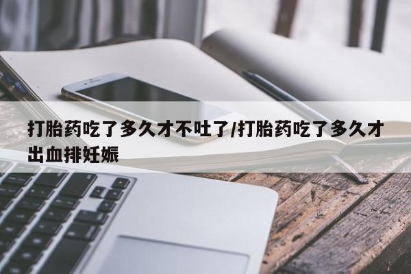 打胎药怎么买打胎药吃了多久才不吐了/打胎药吃了多久才出血排妊娠