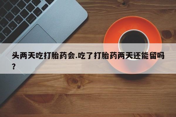 打胎药怎么买头两天吃打胎药会.吃了打胎药两天还能留吗？