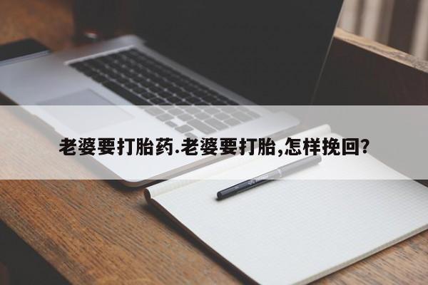 打胎药怎么买老婆要打胎药.老婆要打胎,怎样挽回？