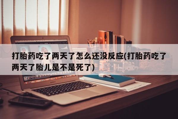 打胎药怎么买打胎药吃了两天了怎么还没反应(打胎药吃了两天了胎儿是不是死了)