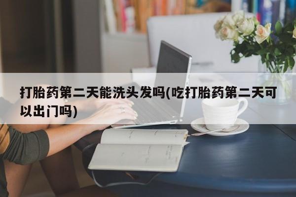 打胎药怎么买打胎药第二天能洗头发吗(吃打胎药第二天可以出门吗)