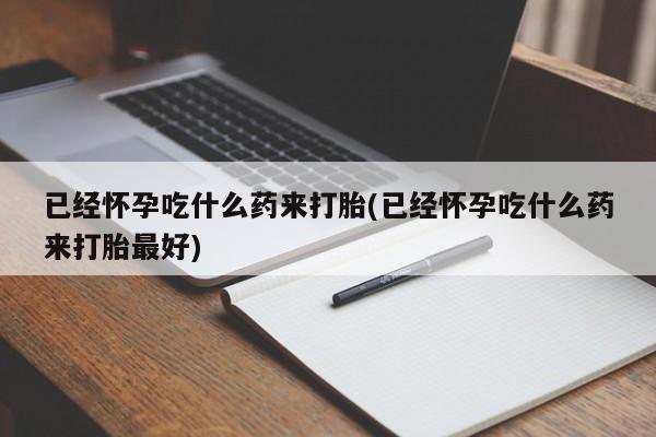 打胎药怎么买已经怀孕吃什么药来打胎(已经怀孕吃什么药来打胎最好)