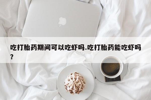 打胎药怎么买吃打胎药期间可以吃虾吗.吃打胎药能吃虾吗？