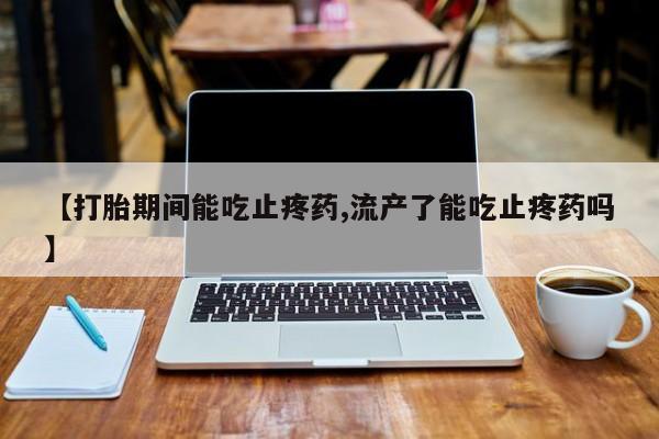 打胎药怎么买【打胎期间能吃止疼药,流产了能吃止疼药吗】