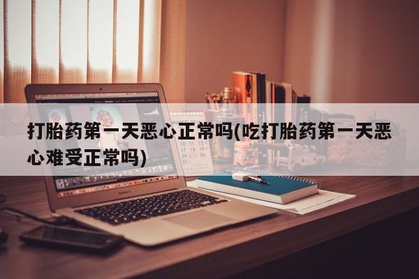 打胎药怎么买打胎药第一天恶心正常吗(吃打胎药第一天恶心难受正常吗)