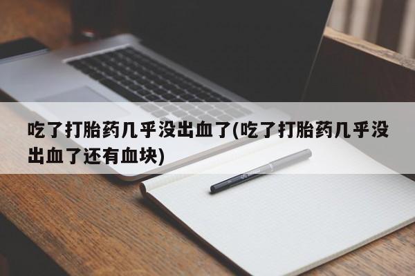 打胎药怎么买吃了打胎药几乎没出血了(吃了打胎药几乎没出血了还有血块)