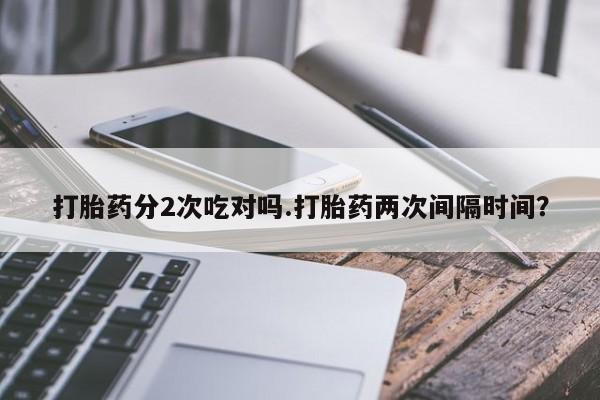 打胎药怎么买打胎药分2次吃对吗.打胎药两次间隔时间？