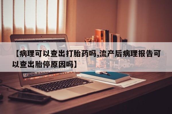 打胎药怎么买【病理可以查出打胎药吗,流产后病理报告可以查出胎停原因吗】