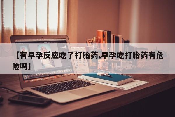 打胎药怎么买【有早孕反应吃了打胎药,早孕吃打胎药有危险吗】