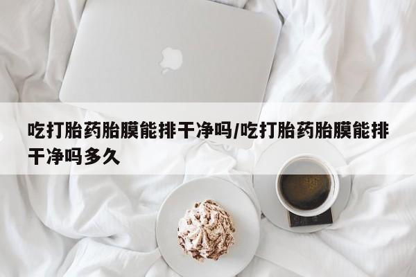 打胎药怎么买吃打胎药胎膜能排干净吗/吃打胎药胎膜能排干净吗多久