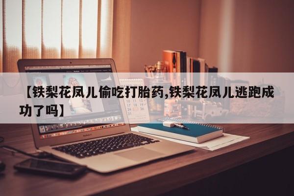 打胎药怎么买【铁梨花凤儿偷吃打胎药,铁梨花凤儿逃跑成功了吗】