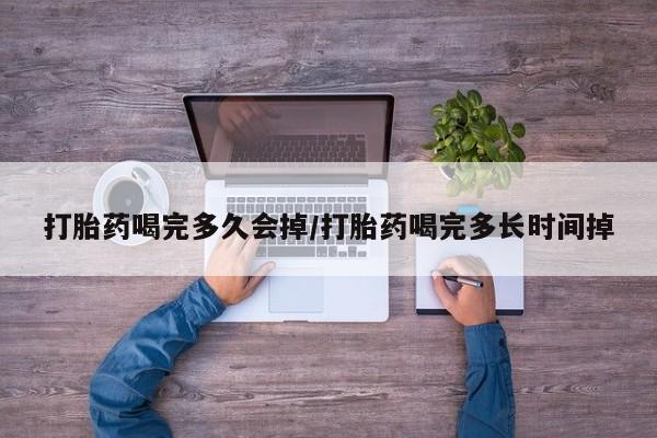 打胎药怎么买打胎药喝完多久会掉/打胎药喝完多长时间掉