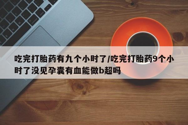 打胎药怎么买吃完打胎药有九个小时了/吃完打胎药9个小时了没见孕囊有血能做b超吗