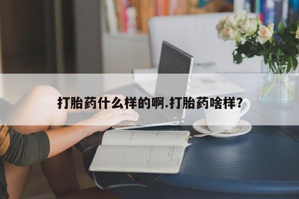 打胎药怎么买打胎药什么样的啊.打胎药啥样？