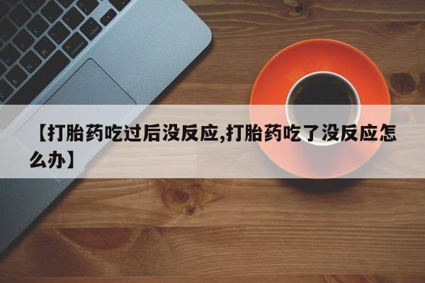 打胎药怎么买【打胎药吃过后没反应,打胎药吃了没反应怎么办】