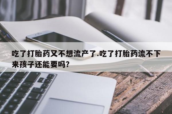 打胎药怎么买吃了打胎药又不想流产了.吃了打胎药流不下来孩子还能要吗？