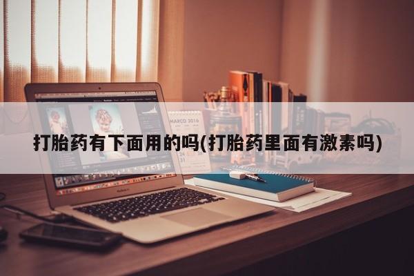 打胎药怎么买打胎药有下面用的吗(打胎药里面有激素吗)