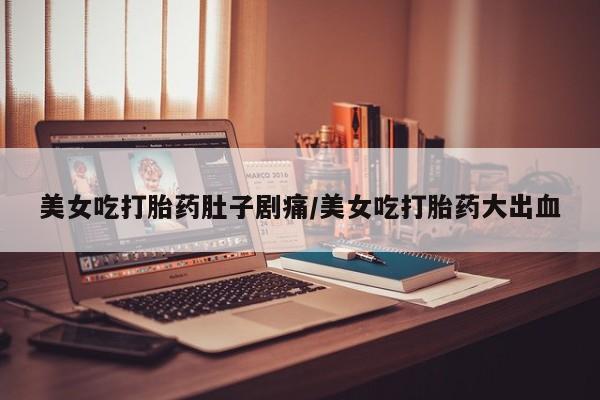 打胎药怎么买美女吃打胎药肚子剧痛/美女吃打胎药大出血