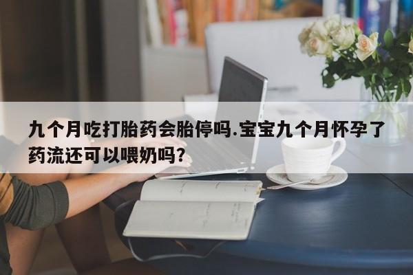 打胎药怎么买九个月吃打胎药会胎停吗.宝宝九个月怀孕了药流还可以喂奶吗？