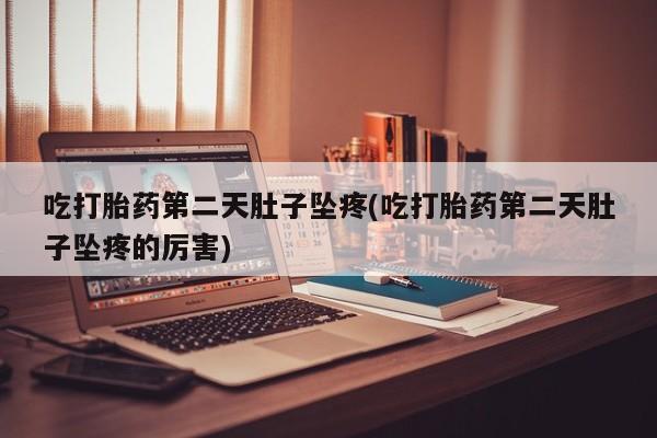 打胎药怎么买吃打胎药第二天肚子坠疼(吃打胎药第二天肚子坠疼的厉害)