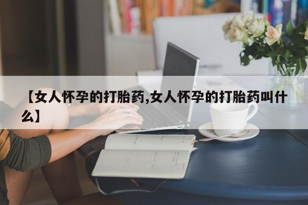 打胎药怎么买【女人怀孕的打胎药,女人怀孕的打胎药叫什么】