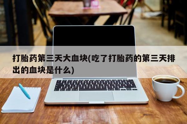 打胎药怎么买打胎药第三天大血块(吃了打胎药的第三天排出的血块是什么)