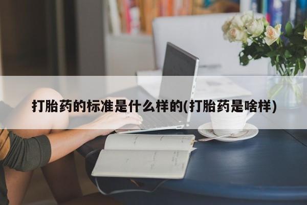 打胎药怎么买打胎药的标准是什么样的(打胎药是啥样)