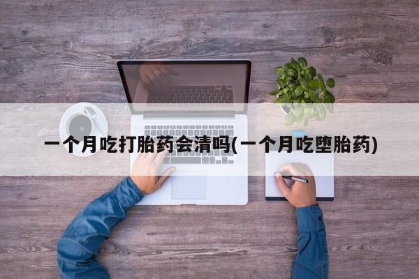 打胎药怎么买一个月吃打胎药会清吗(一个月吃堕胎药)