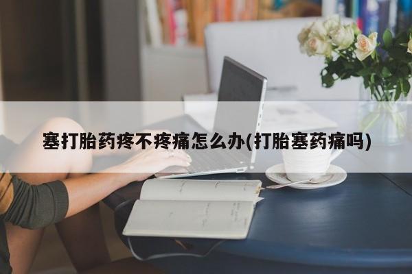 打胎药怎么买塞打胎药疼不疼痛怎么办(打胎塞药痛吗)