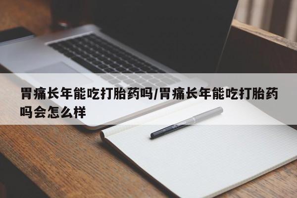 打胎药怎么买胃痛长年能吃打胎药吗/胃痛长年能吃打胎药吗会怎么样