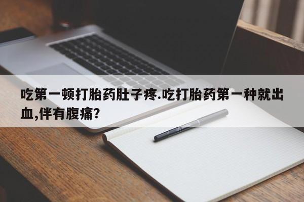打胎药怎么买吃第一顿打胎药肚子疼.吃打胎药第一种就出血,伴有腹痛？