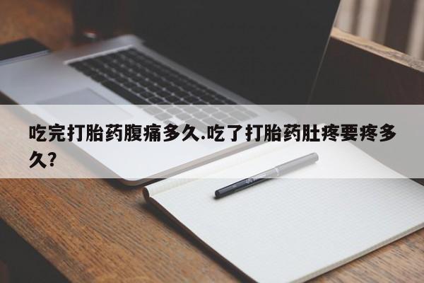打胎药怎么买吃完打胎药腹痛多久.吃了打胎药肚疼要疼多久？