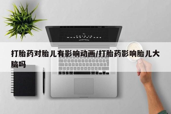 打胎药怎么买打胎药对胎儿有影响动画/打胎药影响胎儿大脑吗
