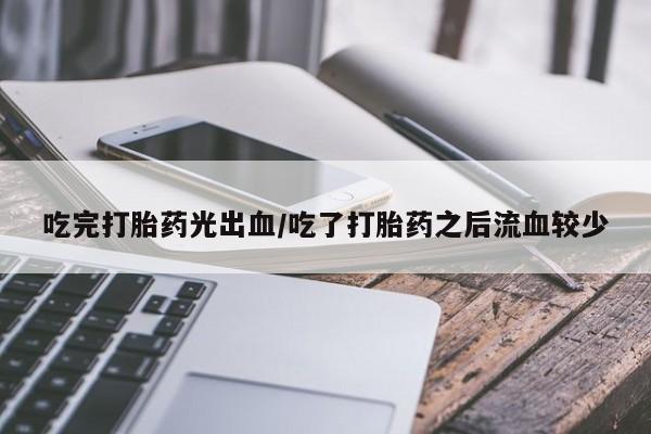 打胎药怎么买吃完打胎药光出血/吃了打胎药之后流血较少