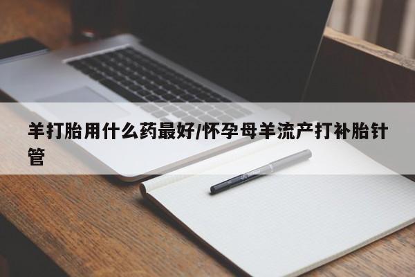 打胎药怎么买羊打胎用什么药最好/怀孕母羊流产打补胎针管