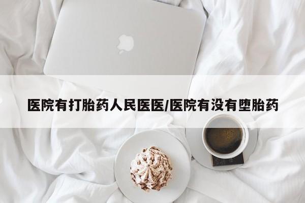 打胎药怎么买医院有打胎药人民医医/医院有没有堕胎药