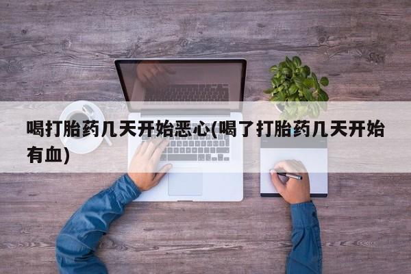 打胎药怎么买喝打胎药几天开始恶心(喝了打胎药几天开始有血)
