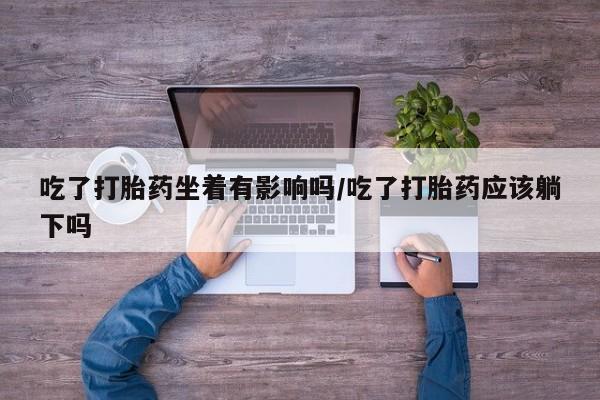 打胎药怎么买吃了打胎药坐着有影响吗/吃了打胎药应该躺下吗