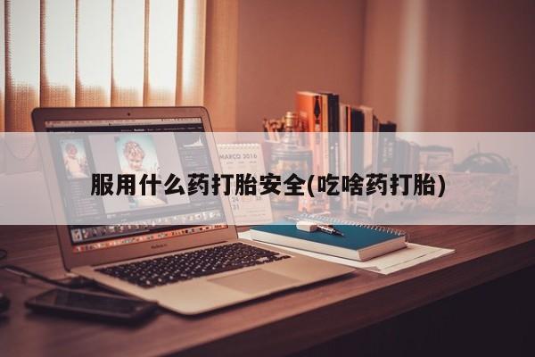 打胎药怎么买服用什么药打胎安全(吃啥药打胎)