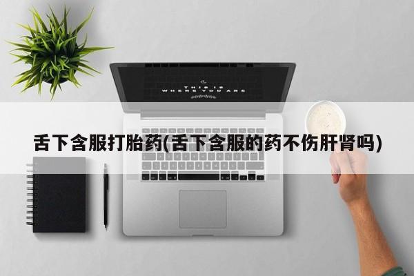 打胎药怎么买舌下含服打胎药(舌下含服的药不伤肝肾吗)