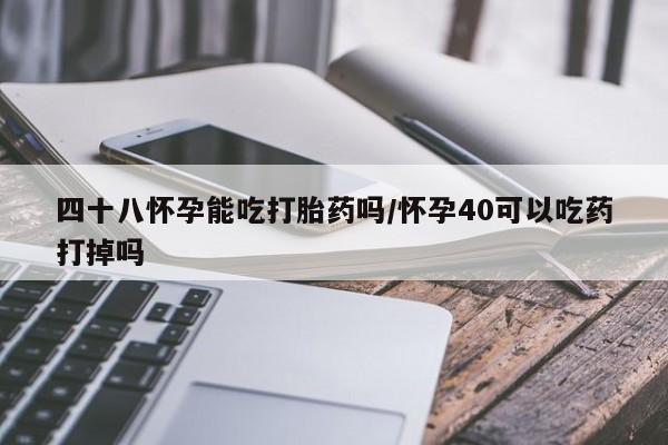 打胎药怎么买四十八怀孕能吃打胎药吗/怀孕40可以吃药打掉吗
