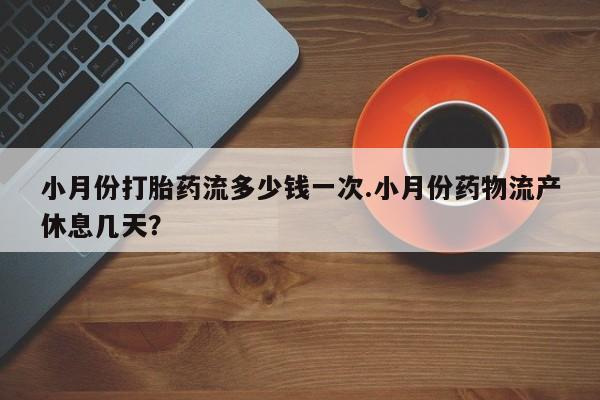 打胎药怎么买小月份打胎药流多少钱一次.小月份药物流产休息几天？