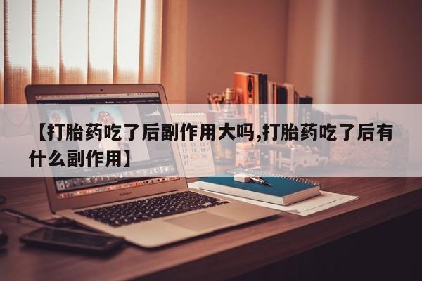 打胎药怎么买【打胎药吃了后副作用大吗,打胎药吃了后有什么副作用】