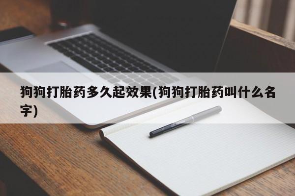 打胎药怎么买狗狗打胎药多久起效果(狗狗打胎药叫什么名字)