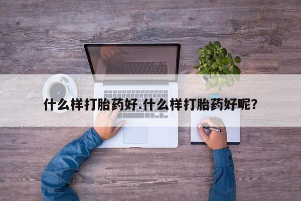 打胎药怎么买什么样打胎药好.什么样打胎药好呢？