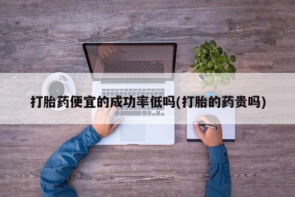 打胎药怎么买打胎药便宜的成功率低吗(打胎的药贵吗)