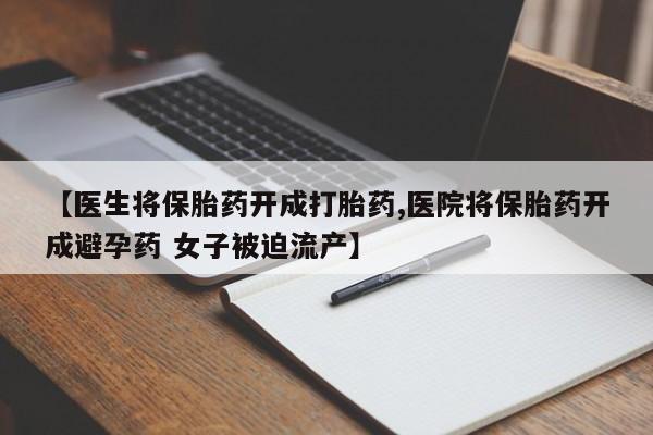 打胎药怎么买【医生将保胎药开成打胎药,医院将保胎药开成避孕药 女子被迫流产】