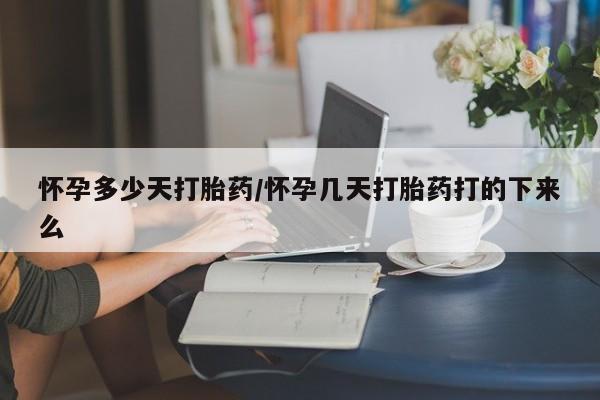 打胎药怎么买怀孕多少天打胎药/怀孕几天打胎药打的下来么