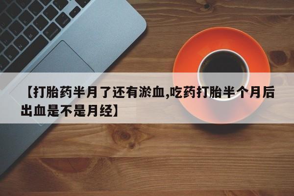 打胎药怎么买【打胎药半月了还有淤血,吃药打胎半个月后出血是不是月经】
